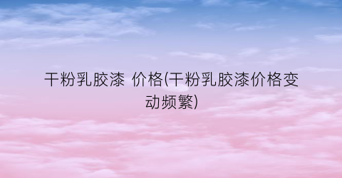 干粉乳胶漆 价格(干粉乳胶漆价格变动频繁)